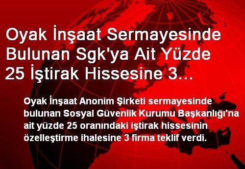 Haber: Oyak İnşaat Sermayesinde Bulunan Sgk'ya Ait Yüzde 25 İştirak Hissesine 3 Teklif